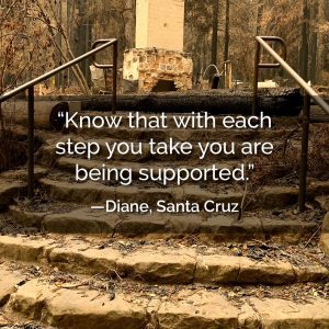 Know that with each step you take you are being supported. - Diane, Santa Cruz